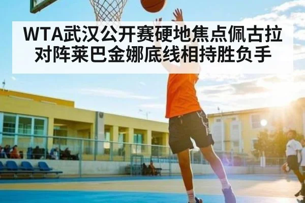 WTA武汉公开赛硬地焦点佩古拉对阵莱巴金娜底线相持胜负手
