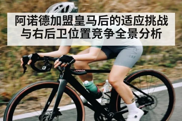 阿诺德加盟皇马后的适应挑战与右后卫位置竞争全景分析