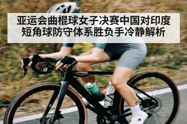 亚运会曲棍球女子决赛中国对印度短角球防守体系胜负手冷静解析