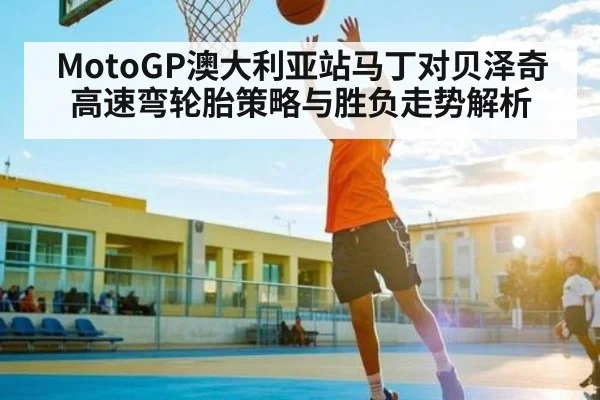 MotoGP澳大利亚站马丁对贝泽奇高速弯轮胎策略与胜负走势解析