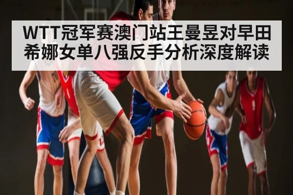 WTT冠军赛澳门站王曼昱对早田希娜女单八强反手分析深度解读