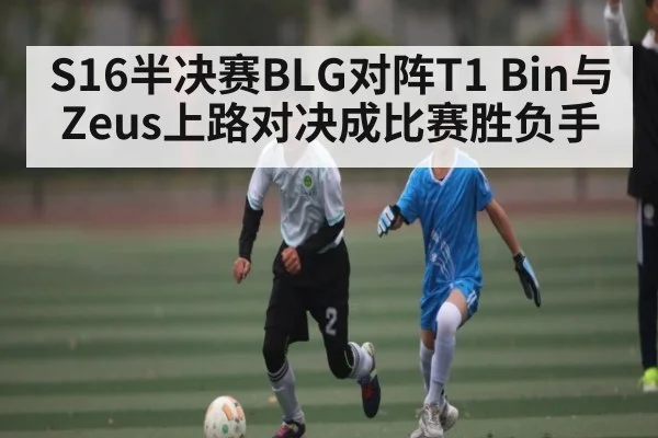 S16半决赛BLG对阵T1 Bin与Zeus上路对决成比赛胜负手