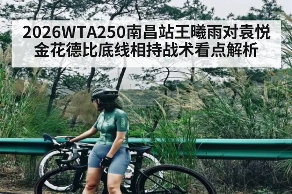 2026WTA250南昌站王曦雨对袁悦金花德比底线相持战术看点解析
